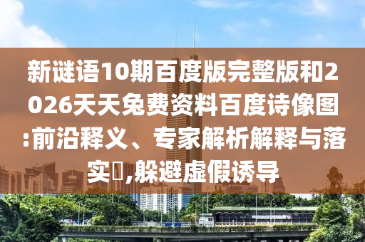 新谜语10期百度版完整版和2026天天兔费资料百度诗像图:前沿释义、专家解析解释与落实​,躲避虚假诱导
